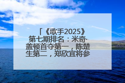 《歌手2025》第七期排名：米奇·盖顿首夺第一，陈楚生第二，郑欣宜将参加下一轮张榜赛