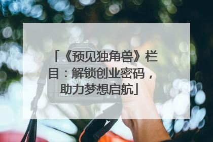 《预见独角兽》栏目：解锁创业密码，助力梦想启航