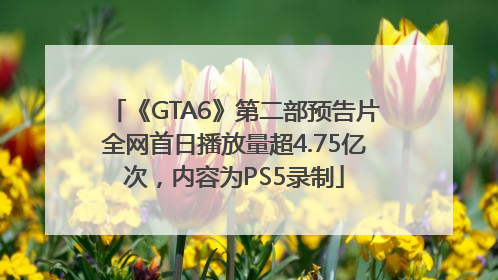 《GTA6》第二部预告片全网首日播放量超4.75亿次，内容为PS5录制