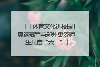 「体育文化进校园」奥运冠军与郑州惠济师生共度“六一”