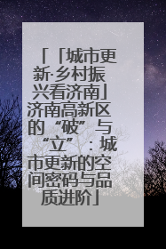 「城市更新·乡村振兴看济南」济南高新区的“破”与“立”：城市更新的空间密码与品质进阶