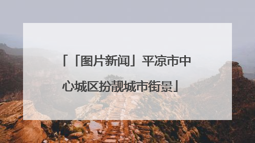 「图片新闻」平凉市中心城区扮靓城市街景