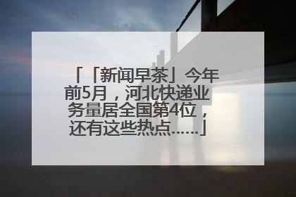 「新闻早茶」今年前5月，河北快递业务量居全国第4位，还有这些热点……