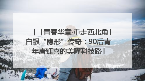 「青春华章·重走西北角」白银“隐形”传奇：90后青年唐钰喜的美瞳科技路