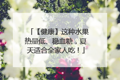 【健康】这种水果热量低、稳血糖，夏天适合全家人吃！