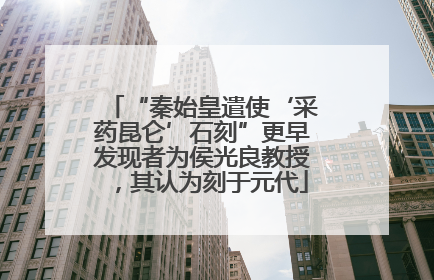 “秦始皇遣使‘采药昆仑’石刻”更早发现者为侯光良教授，其认为刻于元代