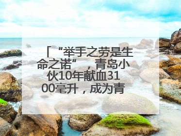“举手之劳是生命之诺”，青岛小伙10年献血3100毫升，成为青岛市第236例造血干细胞捐献者