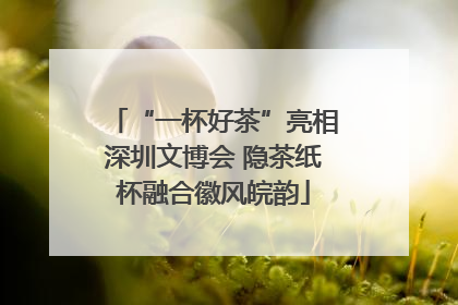 “一杯好茶”亮相深圳文博会 隐茶纸杯融合徽风皖韵