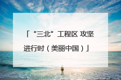 “三北”工程区 攻坚进行时（美丽中国）