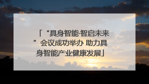 “具身智能·智启未来”会议成功举办 助力具身智能产业健康发展