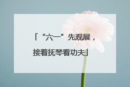 “六一”先观展，接着抚琴看功夫