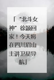 “北斗女神”徐颖回家！今天将在四川眉山主讲卫星导航