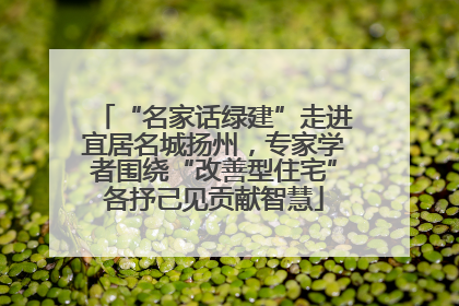 “名家话绿建”走进宜居名城扬州，专家学者围绕“改善型住宅”各抒己见贡献智慧