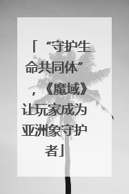 “守护生命共同体”，《魔域》让玩家成为亚洲象守护者
