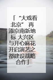 “大戏看北京” 再添京南新地标 大兴区与开心麻花开启演艺之都建设战略合作