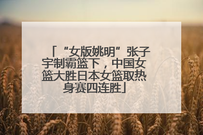 “女版姚明”张子宇制霸篮下，中国女篮大胜日本女篮取热身赛四连胜