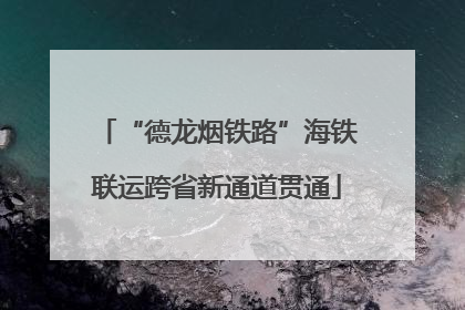 “德龙烟铁路”海铁联运跨省新通道贯通
