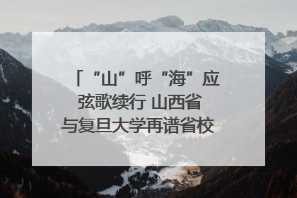 “山”呼“海”应 弦歌续行 山西省与复旦大学再谱省校合作新篇章