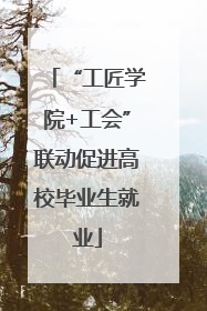 “工匠学院+工会”联动促进高校毕业生就业