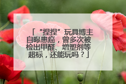 “捏捏”玩具博主自曝患癌，曾多次被检出甲醛、增塑剂等超标，还能玩吗？