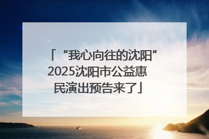 “我心向往的沈阳”2025沈阳市公益惠民演出预告来了