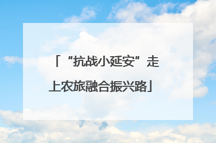 “抗战小延安”走上农旅融合振兴路