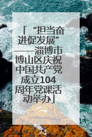 “担当奋进促发展”——淄博市博山区庆祝中国共产党成立104周年党课活动举办