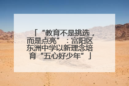 “教育不是挑选，而是点亮”：富阳区东洲中学以新理念培育“五心好少年”