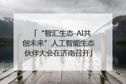 “智汇生态-AI共创未来”人工智能生态伙伴大会在济南召开