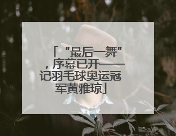 “最后一舞”，序幕已开——记羽毛球奥运冠军黄雅琼