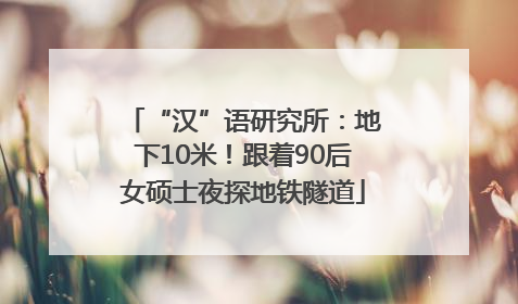 “汉”语研究所：地下10米！跟着90后女硕士夜探地铁隧道