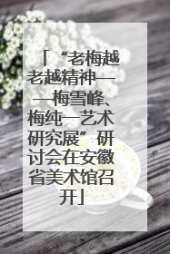 “老梅越老越精神——梅雪峰、梅纯一艺术研究展”研讨会在安徽省美术馆召开