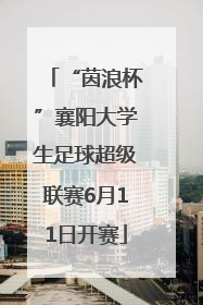 “茵浪杯”襄阳大学生足球超级联赛6月11日开赛