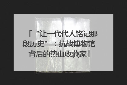“让一代代人铭记那段历史”：抗战博物馆背后的热血收藏家