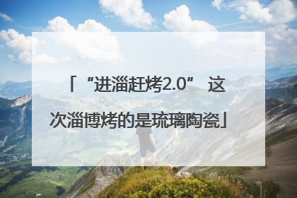 “进淄赶烤2.0” 这次淄博烤的是琉璃陶瓷