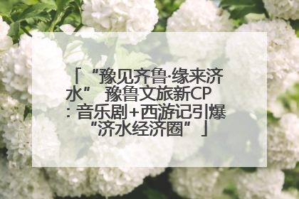 “豫见齐鲁·缘来济水” 豫鲁文旅新CP：音乐剧+西游记引爆“济水经济圈”