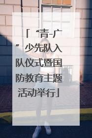 “青-广”少先队入队仪式暨国防教育主题活动举行