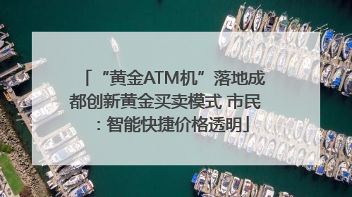 “黄金ATM机”落地成都创新黄金买卖模式 市民：智能快捷价格透明
