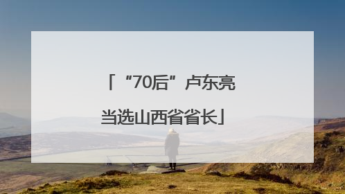 “70后”卢东亮当选山西省省长