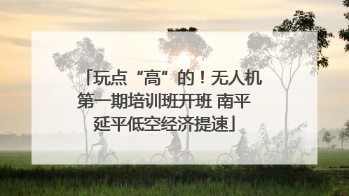 玩点“高”的！无人机第一期培训班开班 南平延平低空经济提速
