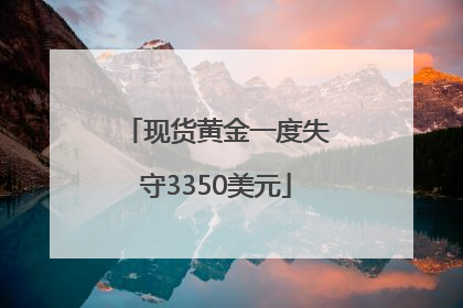 现货黄金一度失守3350美元