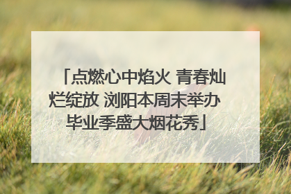 点燃心中焰火 青春灿烂绽放 浏阳本周末举办毕业季盛大烟花秀