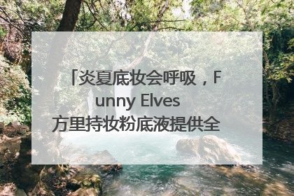 炎夏底妆会呼吸，Funny Elves方里持妆粉底液提供全肤质底妆新解法