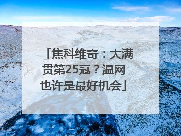 焦科维奇：大满贯第25冠？温网也许是最好机会