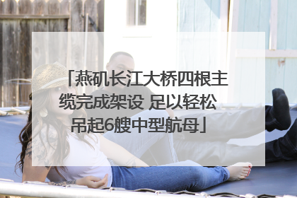 燕矶长江大桥四根主缆完成架设 足以轻松吊起6艘中型航母