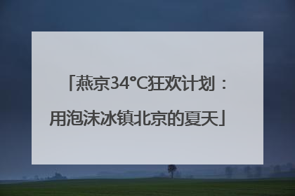 燕京34°C狂欢计划：用泡沫冰镇北京的夏天