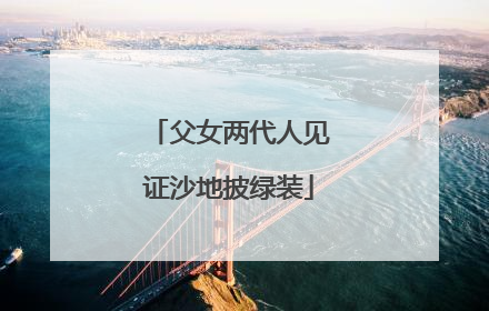 父女两代人见证沙地披绿装
