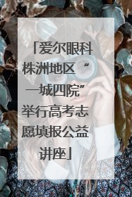 爱尔眼科株洲地区“一城四院”举行高考志愿填报公益讲座
