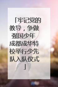 牢记党的教导，争做强国少年 成都成华特校举行少先队入队仪式