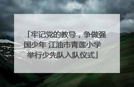 牢记党的教导，争做强国少年 江油市青莲小学举行少先队入队仪式